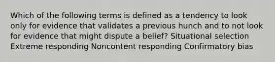 Which of the following terms is defined as a tendency to look only for evidence that validates a previous hunch and to not look for evidence that might dispute a belief? Situational selection Extreme responding Noncontent responding Confirmatory bias