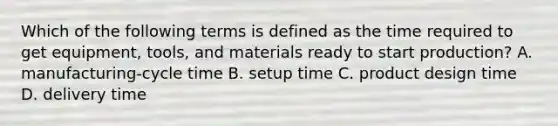 Which of the following terms is defined as the time required to get​ equipment, tools, and materials ready to start​ production? A. ​manufacturing-cycle time B. setup time C. product design time D. delivery time