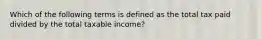 Which of the following terms is defined as the total tax paid divided by the total taxable income?