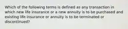 Which of the following terms is defined as any transaction in which new life insurance or a new annuity is to be purchased and existing life insurance or annuity is to be terminated or discontinued?