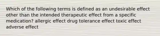 Which of the following terms is defined as an undesirable effect other than the intended therapeutic effect from a specific medication? allergic effect drug tolerance effect toxic effect adverse effect