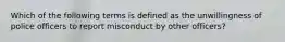 Which of the following terms is defined as the unwillingness of police officers to report misconduct by other officers?