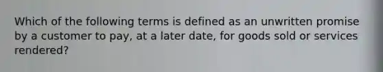 Which of the following terms is defined as an unwritten promise by a customer to pay, at a later date, for goods sold or services rendered?