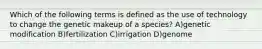 Which of the following terms is defined as the use of technology to change the genetic makeup of a species? A)genetic modification B)fertilization C)irrigation D)genome
