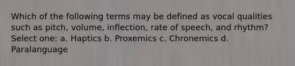 Which of the following terms may be defined as vocal qualities such as pitch, volume, inflection, rate of speech, and rhythm? Select one: a. Haptics b. Proxemics c. Chronemics d. Paralanguage