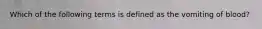 Which of the following terms is defined as the vomiting of blood?