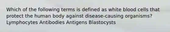 Which of the following terms is defined as white blood cells that protect the human body against disease-causing organisms? Lymphocytes Antibodies Antigens Blastocysts