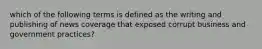 which of the following terms is defined as the writing and publishing of news coverage that exposed corrupt business and government practices?