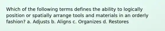 Which of the following terms defines the ability to logically position or spatially arrange tools and materials in an orderly fashion? a. Adjusts b. Aligns c. Organizes d. Restores