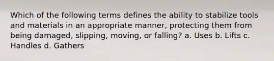 Which of the following terms defines the ability to stabilize tools and materials in an appropriate manner, protecting them from being damaged, slipping, moving, or falling? a. Uses b. Lifts c. Handles d. Gathers