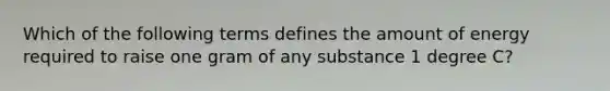 Which of the following terms defines the amount of energy required to raise one gram of any substance 1 degree C?