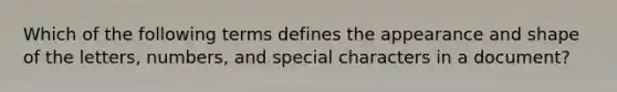 Which of the following terms defines the appearance and shape of the letters, numbers, and special characters in a document?