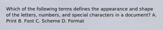 Which of the following terms defines the appearance and shape of the letters, numbers, and special characters in a document? A. Print B. Font C. Scheme D. Format