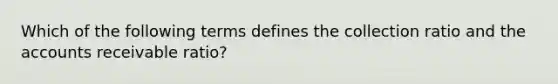 Which of the following terms defines the collection ratio and the accounts receivable ratio?