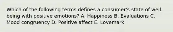 Which of the following terms defines a​ consumer's state of​ well-being with positive​ emotions? A. Happiness B. Evaluations C. Mood congruency D. Positive affect E. Lovemark