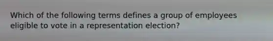 Which of the following terms defines a group of employees eligible to vote in a representation election?