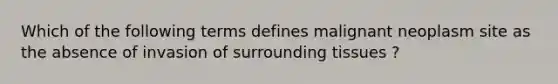 Which of the following terms defines malignant neoplasm site as the absence of invasion of surrounding tissues ?