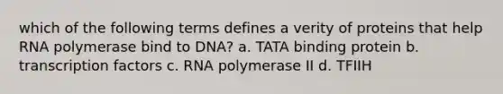 which of the following terms defines a verity of proteins that help RNA polymerase bind to DNA? a. TATA binding protein b. transcription factors c. RNA polymerase II d. TFIIH