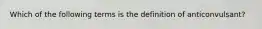 Which of the following terms is the definition of anticonvulsant?​