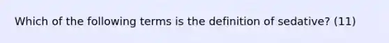 Which of the following terms is the definition of sedative? (11)