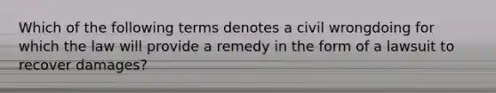 Which of the following terms denotes a civil wrongdoing for which the law will provide a remedy in the form of a lawsuit to recover damages?