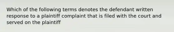 Which of the following terms denotes the defendant written response to a plaintiff complaint that is filed with the court and served on the plaintiff