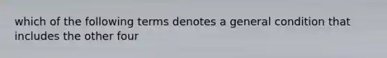 which of the following terms denotes a general condition that includes the other four