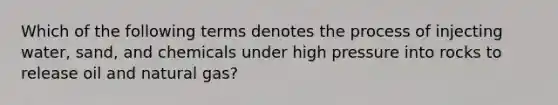 Which of the following terms denotes the process of injecting water, sand, and chemicals under high pressure into rocks to release oil and natural gas?