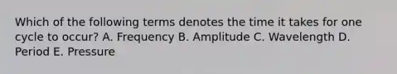 Which of the following terms denotes the time it takes for one cycle to occur? A. Frequency B. Amplitude C. Wavelength D. Period E. Pressure