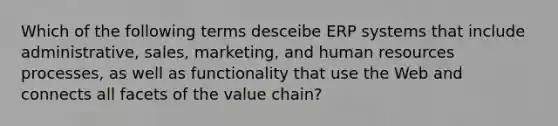 Which of the following terms desceibe ERP systems that include administrative, sales, marketing, and human resources processes, as well as functionality that use the Web and connects all facets of the value chain?