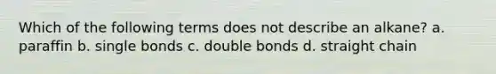 Which of the following terms does not describe an alkane? a. paraffin b. single bonds c. double bonds d. straight chain