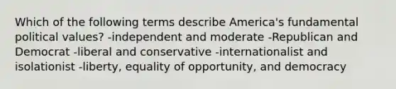 Which of the following terms describe America's fundamental political values? -independent and moderate -Republican and Democrat -liberal and conservative -internationalist and isolationist -liberty, equality of opportunity, and democracy