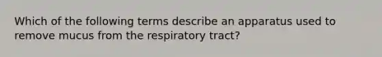 Which of the following terms describe an apparatus used to remove mucus from the respiratory tract?