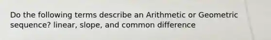 Do the following terms describe an Arithmetic or Geometric sequence? linear, slope, and common difference