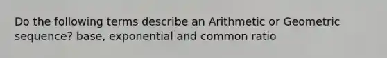 Do the following terms describe an Arithmetic or Geometric sequence? base, exponential and common ratio