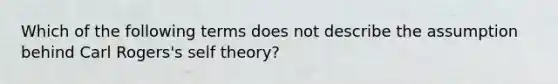 Which of the following terms does not describe the assumption behind Carl Rogers's self theory?