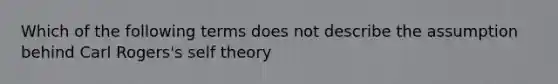 Which of the following terms does not describe the assumption behind Carl Rogers's self theory