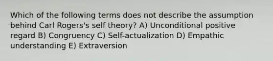 Which of the following terms does not describe the assumption behind Carl Rogers's self theory? A) Unconditional positive regard B) Congruency C) Self-actualization D) Empathic understanding E) Extraversion