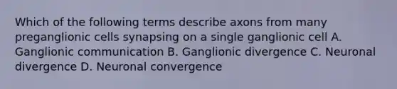 Which of the following terms describe axons from many preganglionic cells synapsing on a single ganglionic cell A. Ganglionic communication B. Ganglionic divergence C. Neuronal divergence D. Neuronal convergence