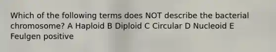 Which of the following terms does NOT describe the bacterial chromosome? A Haploid B Diploid C Circular D Nucleoid E Feulgen positive