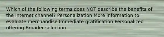 Which of the following terms does NOT describe the benefits of the Internet channel? Personalization More information to evaluate merchandise Immediate gratification Personalized offering Broader selection
