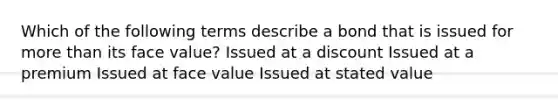 Which of the following terms describe a bond that is issued for <a href='https://www.questionai.com/knowledge/keWHlEPx42-more-than' class='anchor-knowledge'>more than</a> its face value? Issued at a discount Issued at a premium Issued at face value Issued at stated value