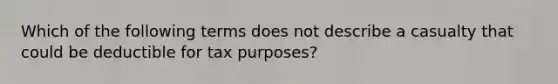 Which of the following terms does not describe a casualty that could be deductible for tax purposes?