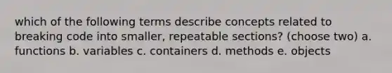 which of the following terms describe concepts related to breaking code into smaller, repeatable sections? (choose two) a. functions b. variables c. containers d. methods e. objects