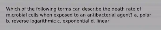 Which of the following terms can describe the death rate of microbial cells when exposed to an antibacterial agent? a. polar b. reverse logarithmic c. exponential d. linear