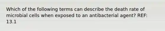 Which of the following terms can describe the death rate of microbial cells when exposed to an antibacterial agent? REF: 13.1