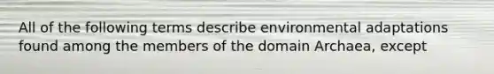 All of the following terms describe environmental adaptations found among the members of the <a href='https://www.questionai.com/knowledge/kfXw10Rlnk-domain-archaea' class='anchor-knowledge'>domain archaea</a>, except