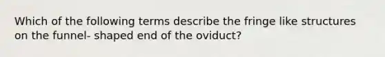 Which of the following terms describe the fringe like structures on the funnel- shaped end of the oviduct?