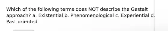 Which of the following terms does NOT describe the Gestalt approach? a. Existential b. Phenomenological c. Experiential d. Past oriented