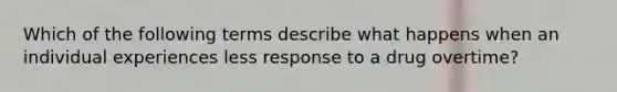 Which of the following terms describe what happens when an individual experiences less response to a drug overtime?